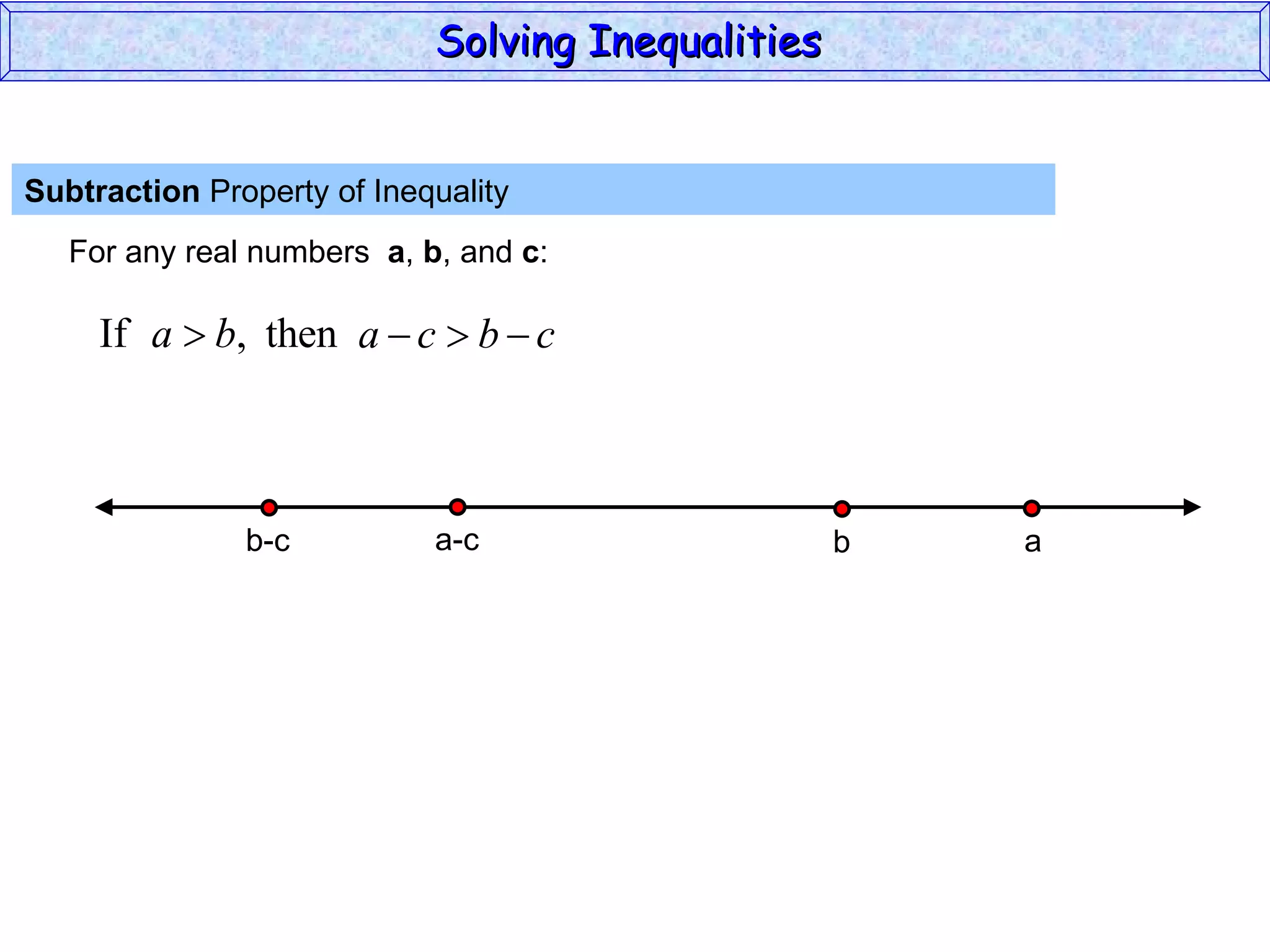 Subtraction  Property of Inequality  For any real numbers  a ,  b , and  c : Solving Inequalities  a-c b-c a b 