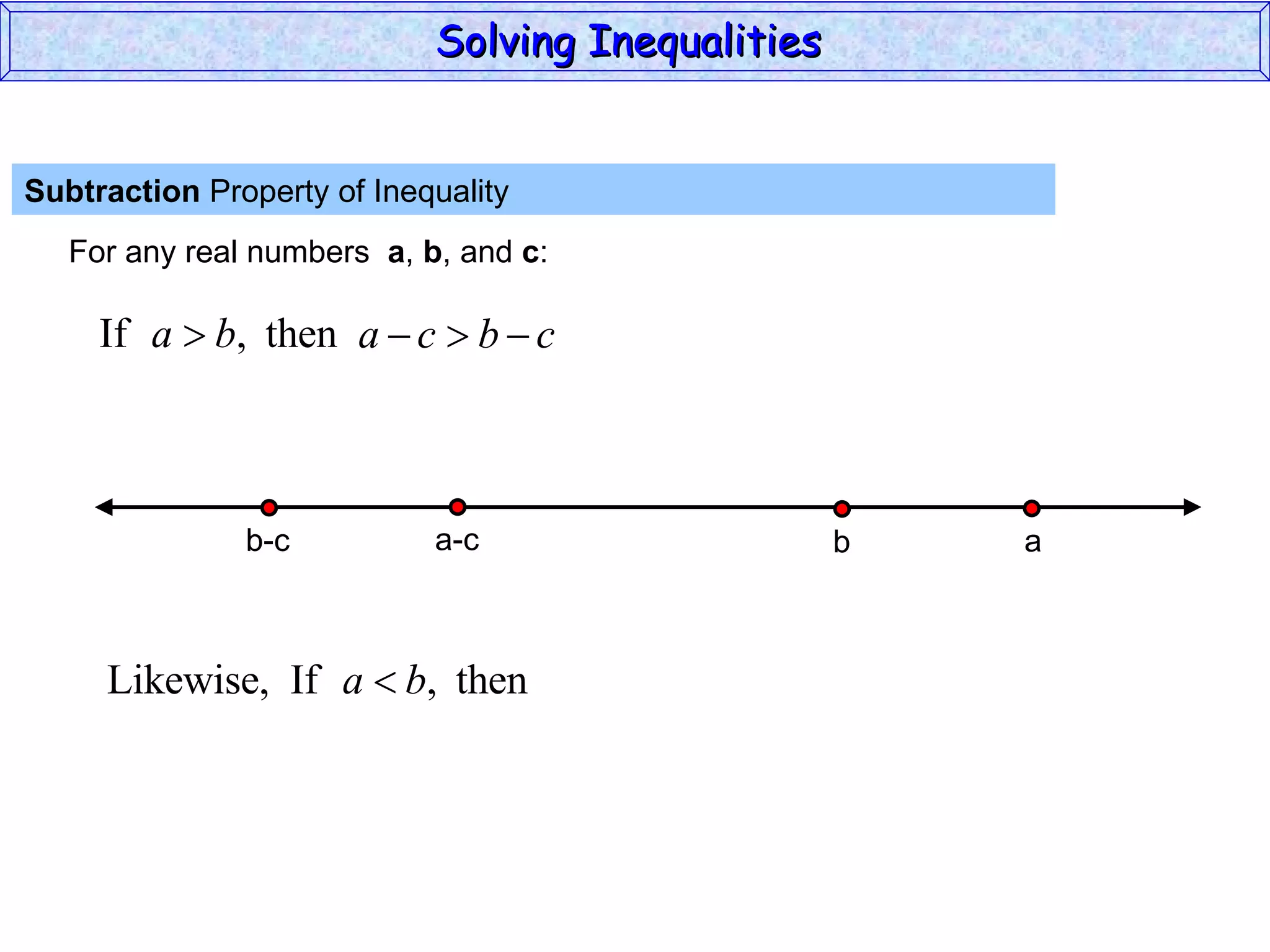Subtraction  Property of Inequality  For any real numbers  a ,  b , and  c : Solving Inequalities  a-c b-c a b 