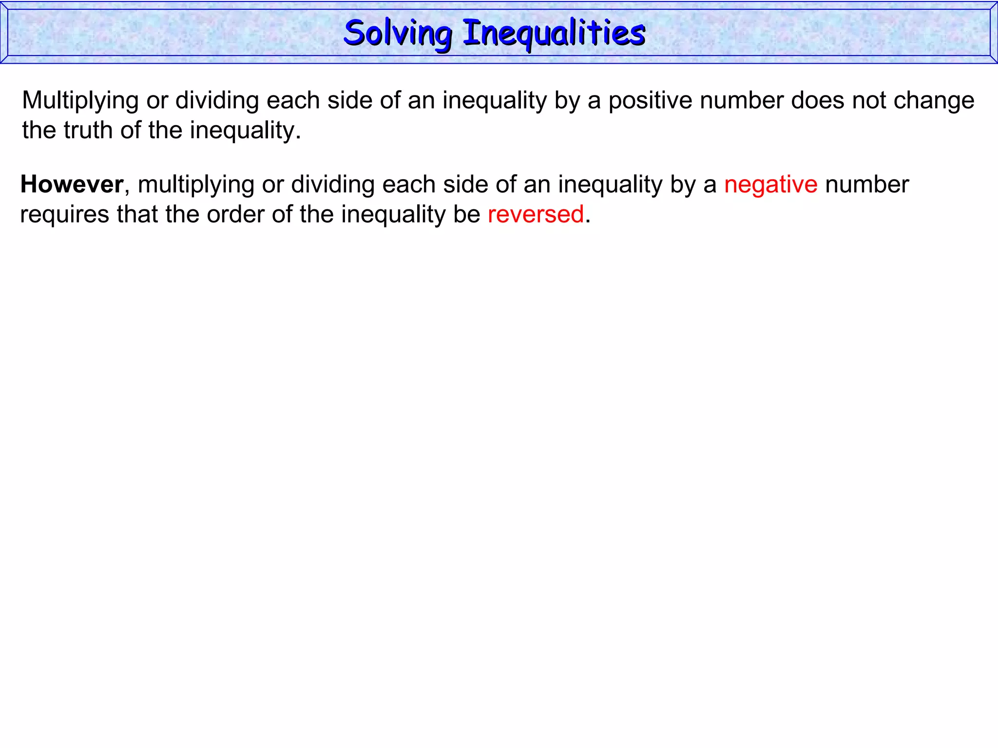 Multiplying or dividing each side of an inequality by a positive number does not change the truth of the inequality. However , multiplying or dividing each side of an inequality by a  negative  number requires that the order of the inequality be  reversed . Solving Inequalities  