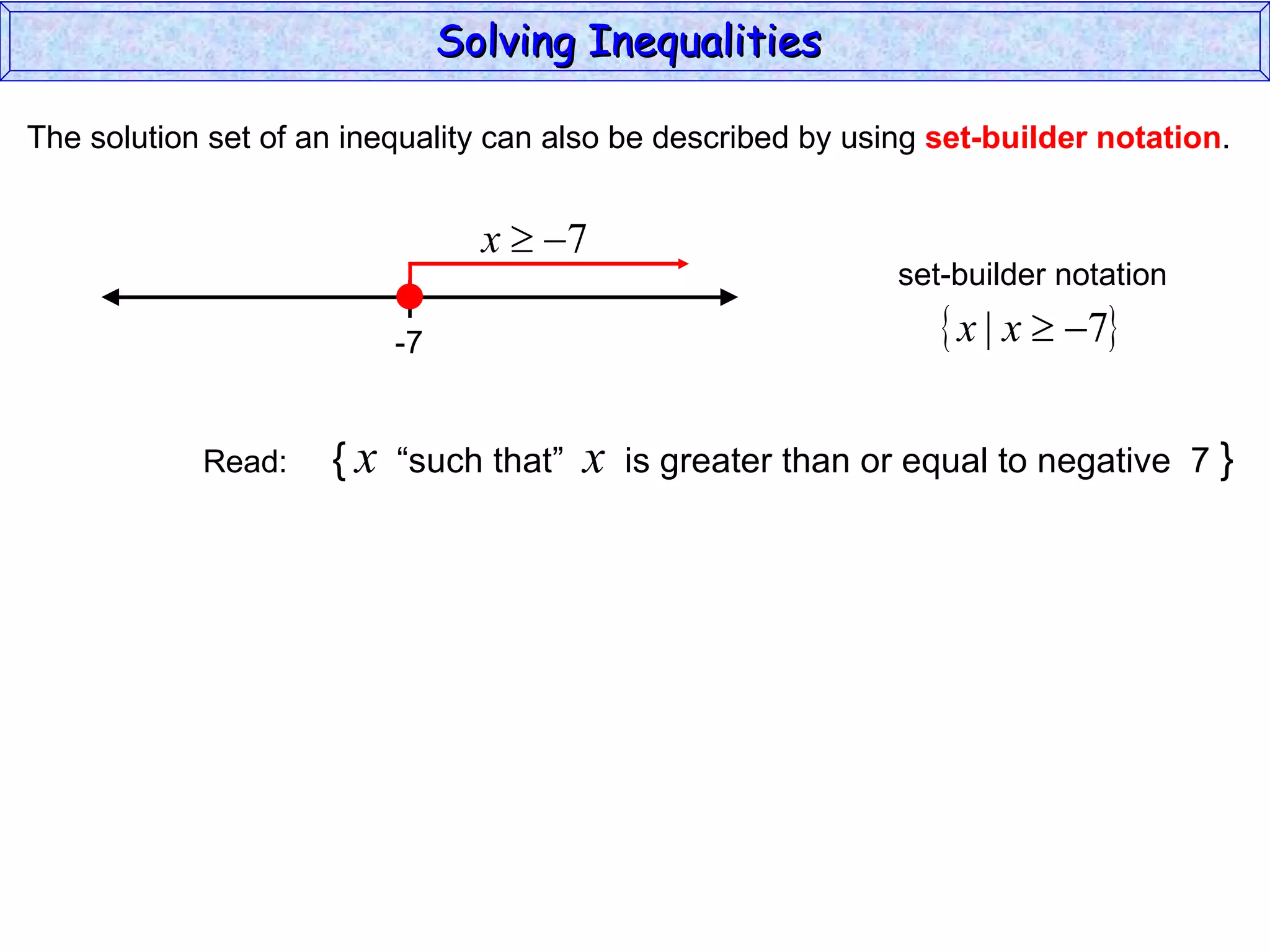The solution set of an inequality can also be described by using  set-builder notation . Solving Inequalities  Read:  {   x   “such that”  x   is greater than or equal to negative  7  } -7 set-builder notation 