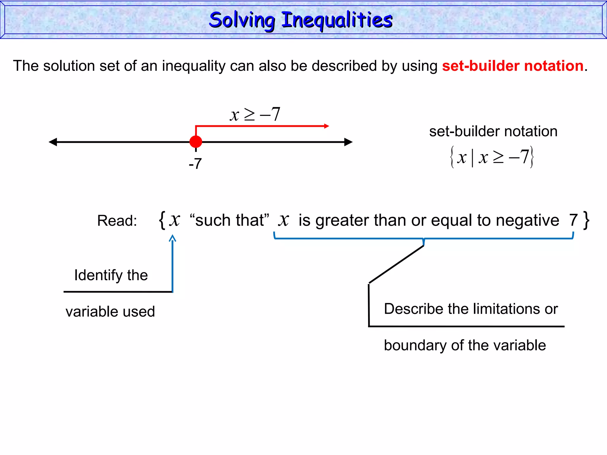 The solution set of an inequality can also be described by using  set-builder notation . Solving Inequalities  Read:  {   x   “such that”  x   is greater than or equal to negative  7  } Identify the  variable used Describe the limitations or boundary of the variable -7 set-builder notation 