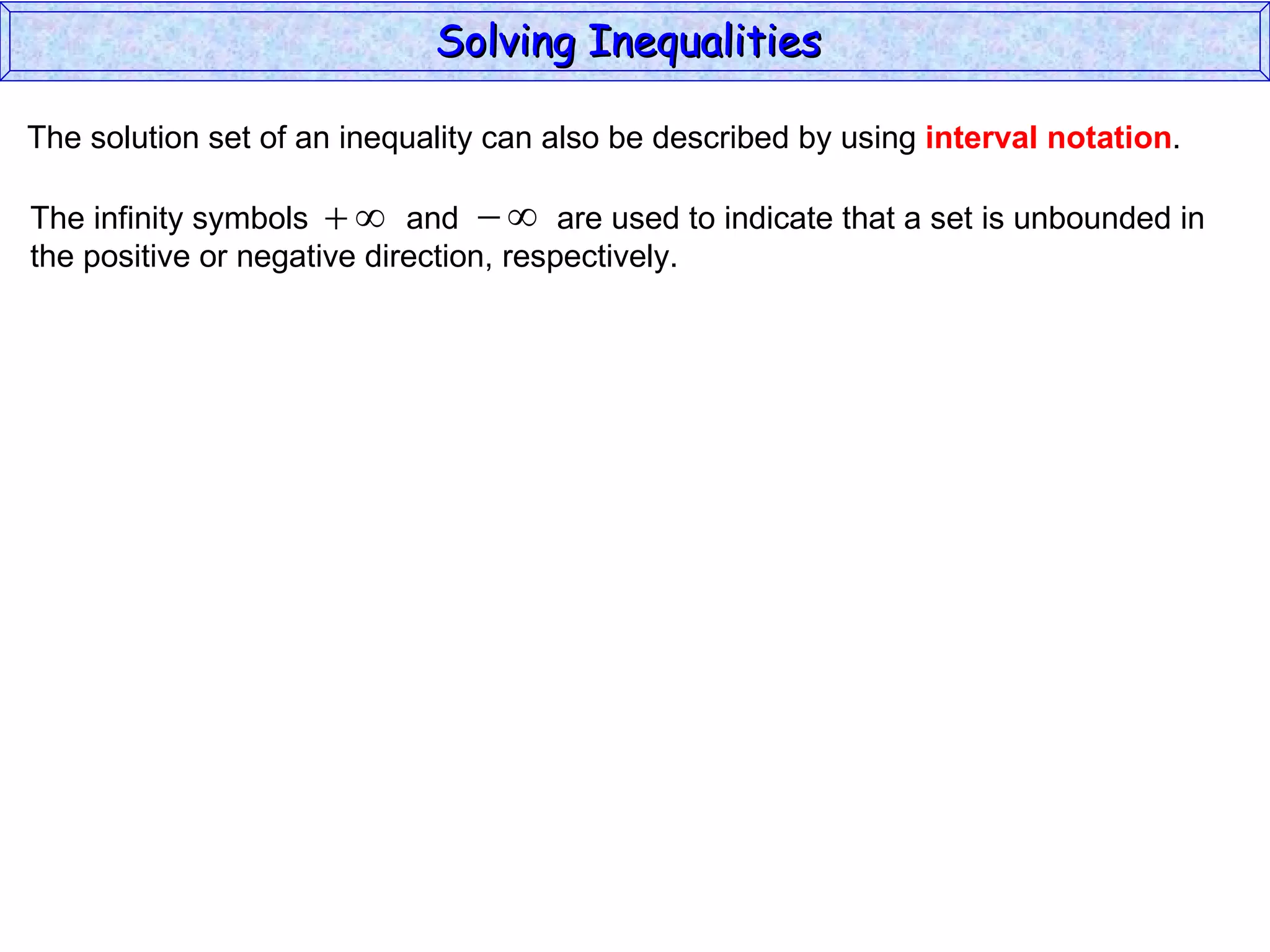 The solution set of an inequality can also be described by using  interval notation . Solving Inequalities  The infinity symbols  and  are used to indicate that a set is unbounded in the positive or negative direction, respectively.  