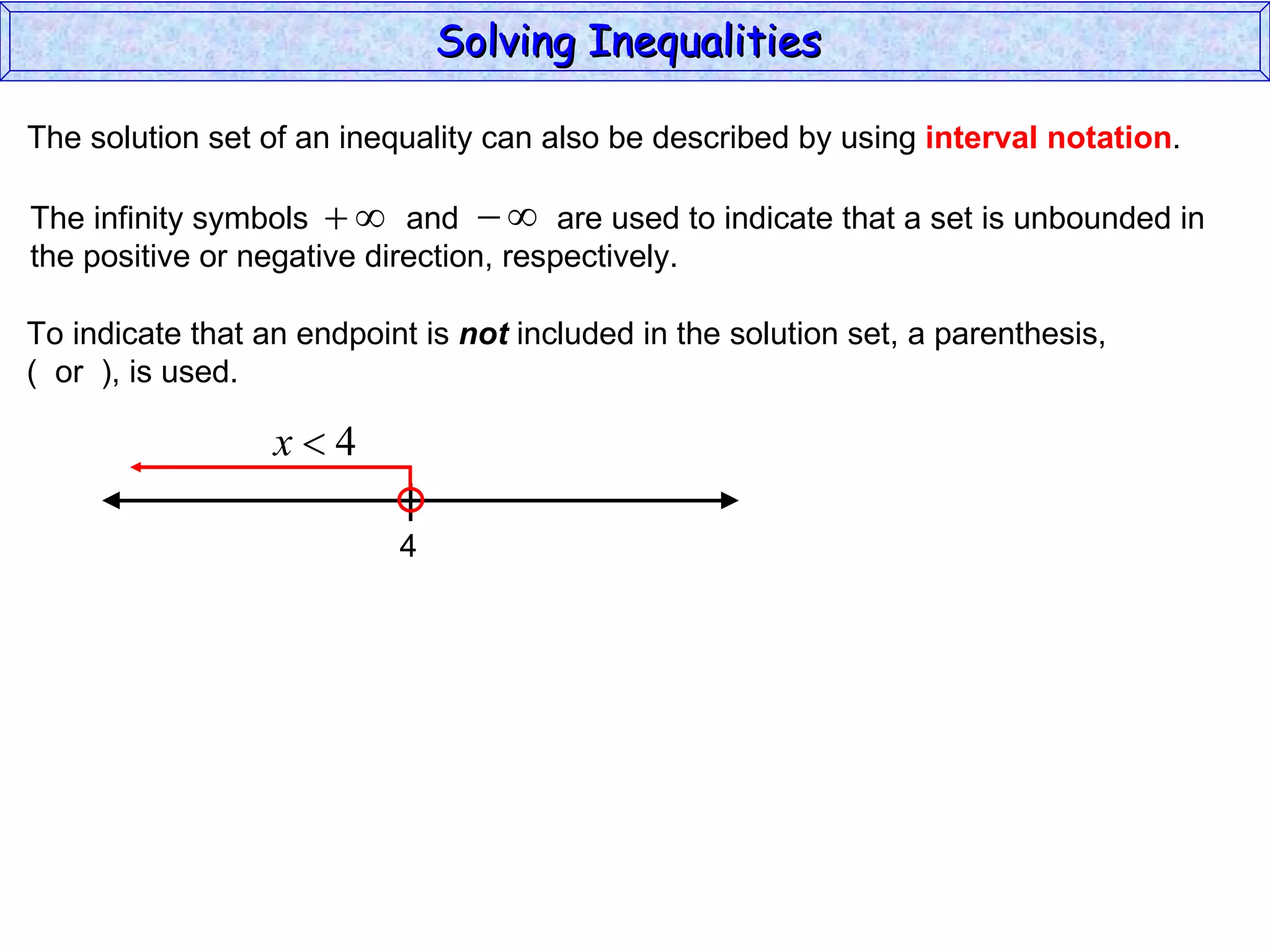 The solution set of an inequality can also be described by using  interval notation . To indicate that an endpoint is  not  included in the solution set, a parenthesis,  (  or  ), is used. Solving Inequalities  The infinity symbols  and  are used to indicate that a set is unbounded in the positive or negative direction, respectively.  4 