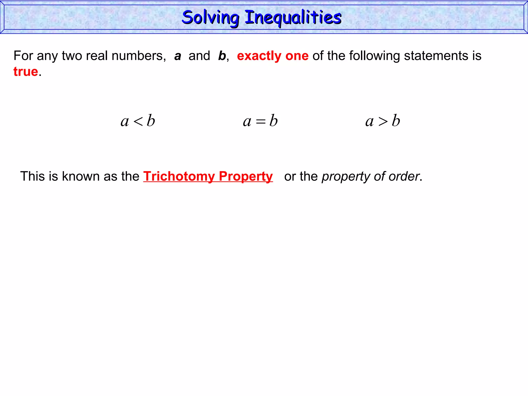 For any two real numbers,  a   and  b ,  exactly one  of the following statements is true . This is known as the  Trichotomy Property or the  property of order . Solving Inequalities  