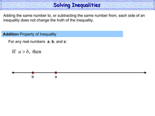 Adding the same number to, or subtracting the same number from, each side of an inequality does not change the truth of the inequality. Addition  Property of Inequality  For any real numbers  a ,  b , and  c : Solving Inequalities  a b 