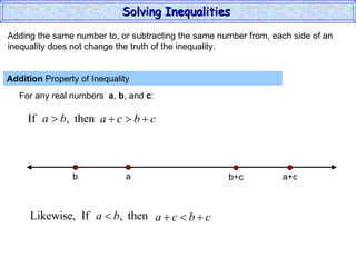 Adding the same number to, or subtracting the same number from, each side of an inequality does not change the truth of the inequality. Addition  Property of Inequality  For any real numbers  a ,  b , and  c : Solving Inequalities  a b a+c b+c 