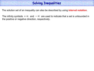 The solution set of an inequality can also be described by using  interval notation . Solving Inequalities  The infinity symbols  and  are used to indicate that a set is unbounded in the positive or negative direction, respectively.  