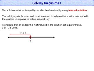 The solution set of an inequality can also be described by using  interval notation . To indicate that an endpoint is  not  included in the solution set, a parenthesis,  (  or  ), is used. Solving Inequalities  The infinity symbols  and  are used to indicate that a set is unbounded in the positive or negative direction, respectively.  4 