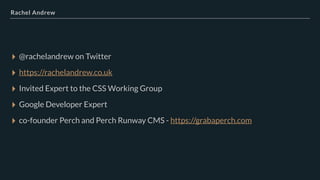 Rachel Andrew
▸ @rachelandrew on Twitter
▸ https://rachelandrew.co.uk
▸ Invited Expert to the CSS Working Group
▸ Google Developer Expert
▸ co-founder Perch and Perch Runway CMS - https://grabaperch.com
 