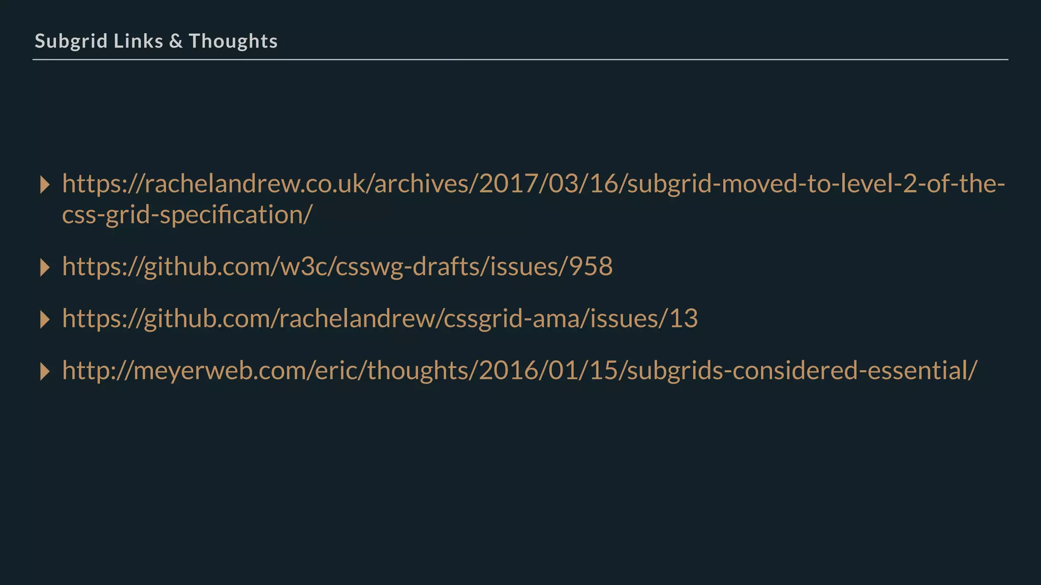 Subgrid Links & Thoughts
▸ https://rachelandrew.co.uk/archives/2017/03/16/subgrid-moved-to-level-2-of-the-
css-grid-speciﬁcation/
▸ https://github.com/w3c/csswg-drafts/issues/958
▸ https://github.com/rachelandrew/cssgrid-ama/issues/13
▸ http://meyerweb.com/eric/thoughts/2016/01/15/subgrids-considered-essential/
 