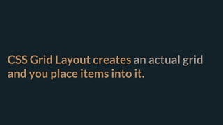 CSS Grid Layout creates an actual grid
and you place items into it.
 