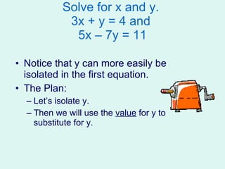 Solve for x and y.  3x + y = 4 and  5x – 7y = 11 Notice that y can more easily be isolated in the first equation.  The Plan: Let’s isolate y. Then we will use the  value  for y to substitute for y. 