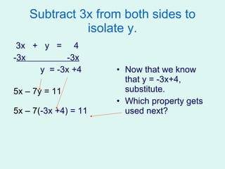 Subtract 3x from both sides to isolate y. 3x  +  y  =  4  - 3x  -3x y  = -3x +4 5x – 7y = 11 5x – 7( -3x +4) = 11 Now that we know that y = -3x+4, substitute. Which property gets used next? 
