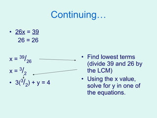Continuing… 26x  =  39 26 = 26 x =  39 / 26 x =  3 / 2 3( 3 / 2 ) + y = 4 Find lowest terms (divide 39 and 26 by the LCM) Using the x value, solve for y in one of the equations. 