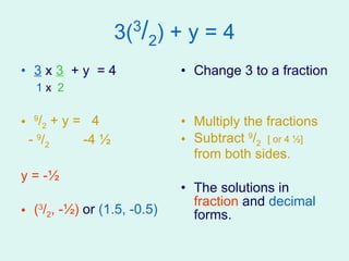 3( 3 / 2 ) + y = 4 3  x  3   + y  = 4 1  x  2 9 / 2  + y =  4 -  9 / 2   -4 ½   y = -½   ( 3 / 2 , -½)  or  (1.5, -0.5) Change 3 to a fraction Multiply the fractions Subtract  9 / 2  [ or 4 ½]  from both sides. The solutions in  fraction  and  decimal  forms. 