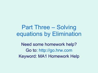 Part Three – Solving equations by Elimination Need some homework help? Go to:  http:// go.hrw.com Keyword: MA1 Homework Help 
