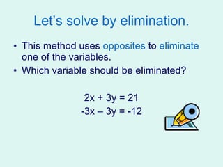 Let’s solve by elimination. This method uses  opposites  to  eliminate  one of the variables. Which variable should be eliminated? 2x + 3y = 21 -3x – 3y = -12 