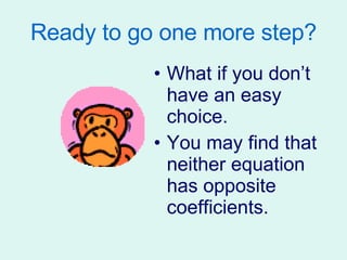 Ready to go one more step? What if you don’t have an easy choice. You may find that neither equation has opposite coefficients. 