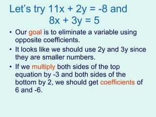 Let’s try 11x + 2y = -8 and   8x + 3y = 5 Our  goal  is to eliminate a variable using opposite coefficients. It looks like we should use 2y and 3y since they are smaller numbers. If we  multiply  both sides of the top equation by -3 and both sides of the bottom by 2, we should get  coefficients  of 6 and -6. 