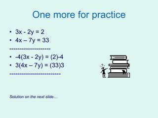 One more for practice 3x - 2y = 2 4x – 7y = 33 -------------------- -4(3x - 2y) = (2)-4 3(4x – 7y) = (33)3 ------------------------- Solution on the next slide… 
