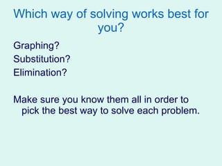 Which way of solving works best for you? Graphing? Substitution? Elimination? Make sure you know them all in order to pick the best way to solve each problem. 