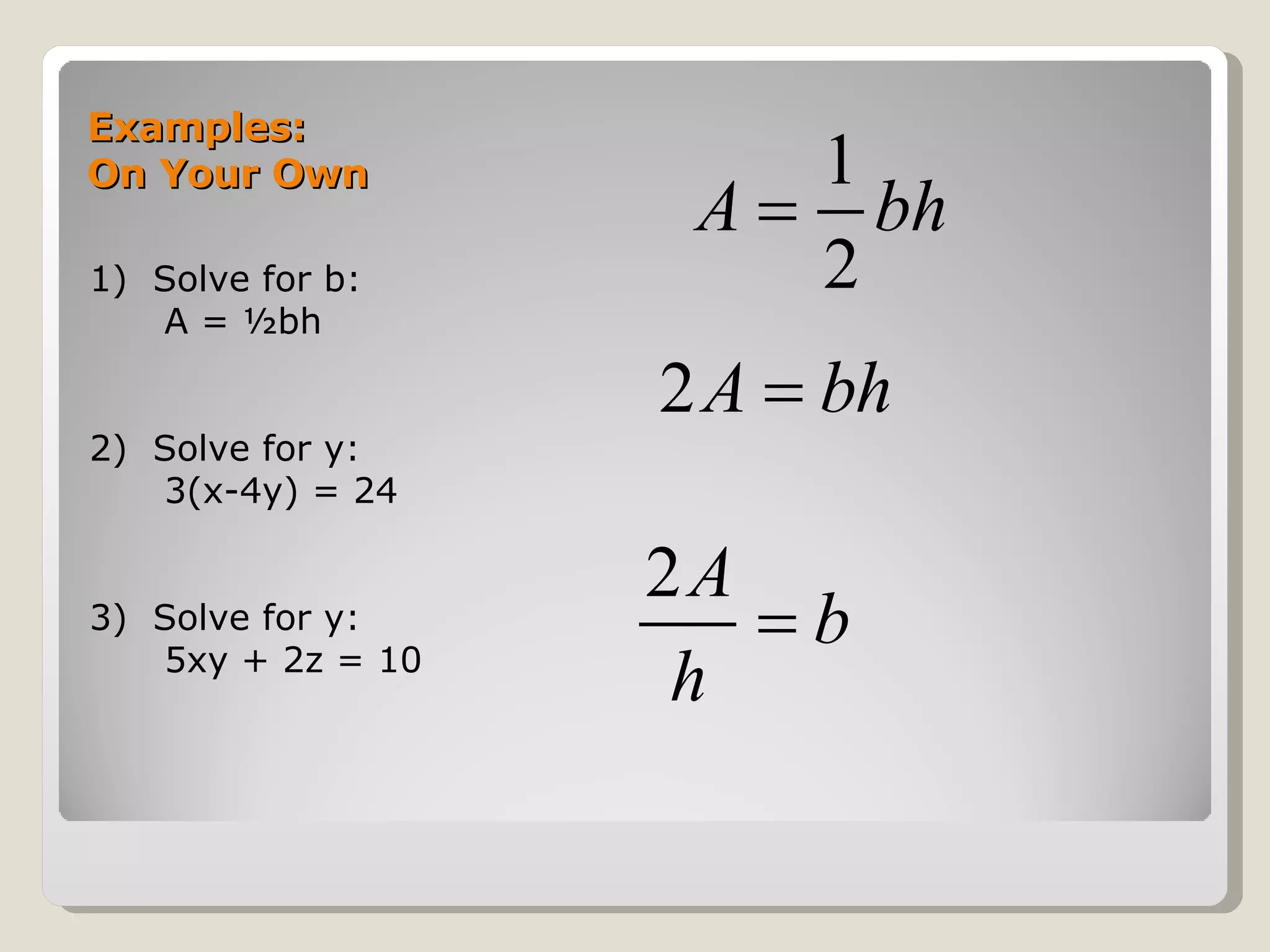 Examples: On Your Own 1)  Solve for b: A = ½bh 2)  Solve for y: 3(x-4y) = 24 3)  Solve for y: 5xy + 2z = 10 