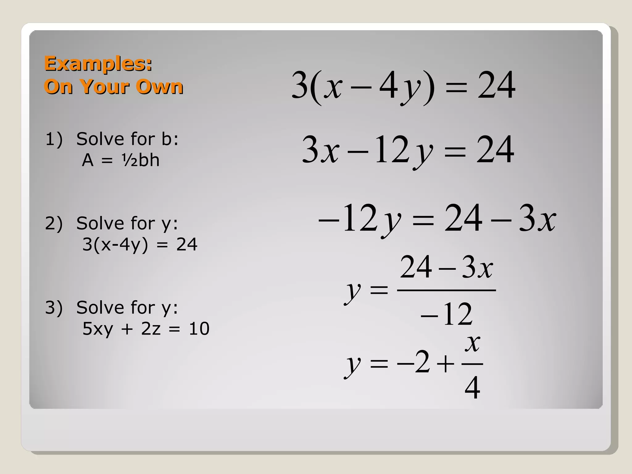 Examples: On Your Own 1)  Solve for b: A = ½bh 2)  Solve for y: 3(x-4y) = 24 3)  Solve for y: 5xy + 2z = 10 