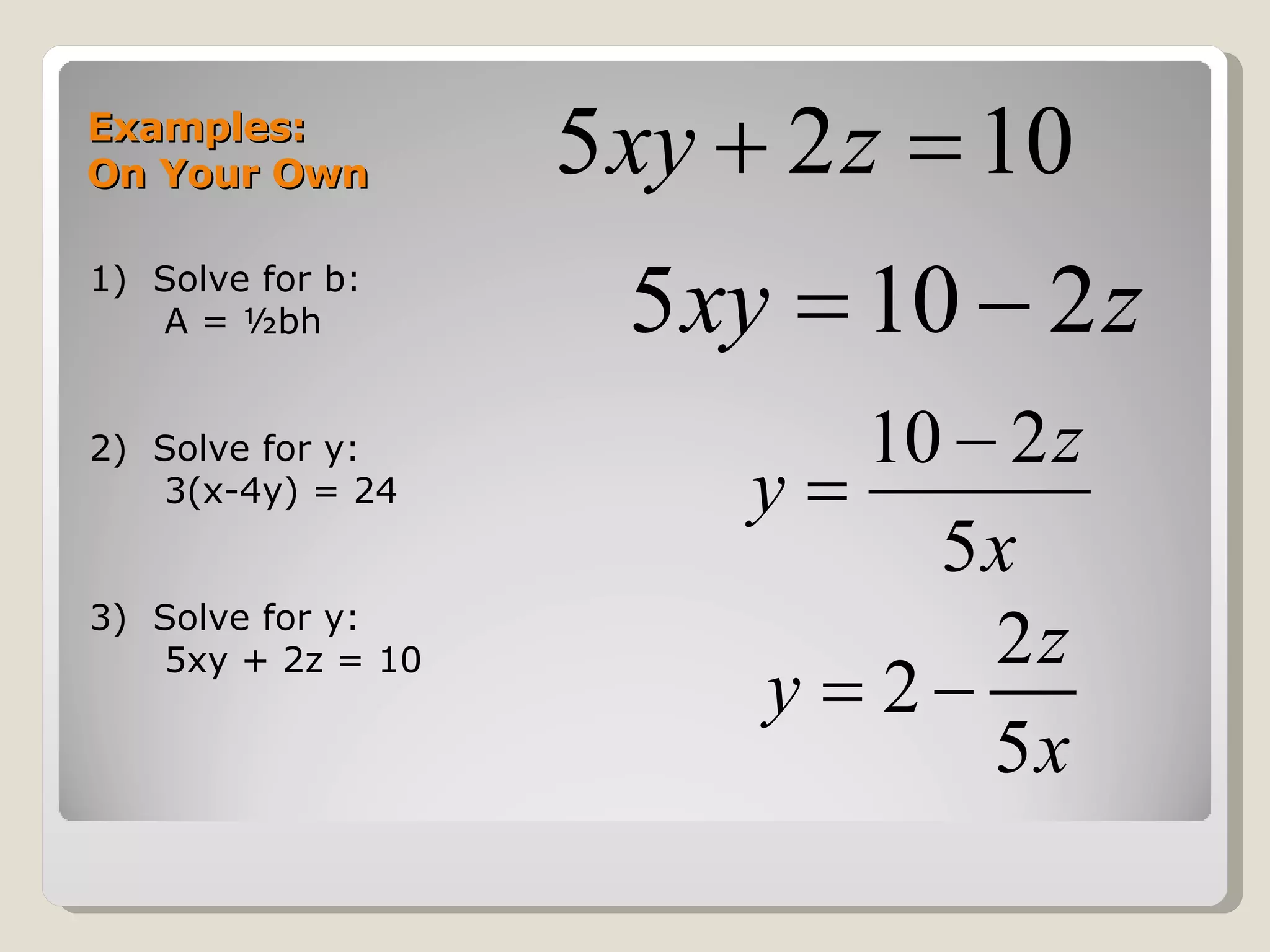 Examples: On Your Own 1)  Solve for b: A = ½bh 2)  Solve for y: 3(x-4y) = 24 3)  Solve for y: 5xy + 2z = 10 