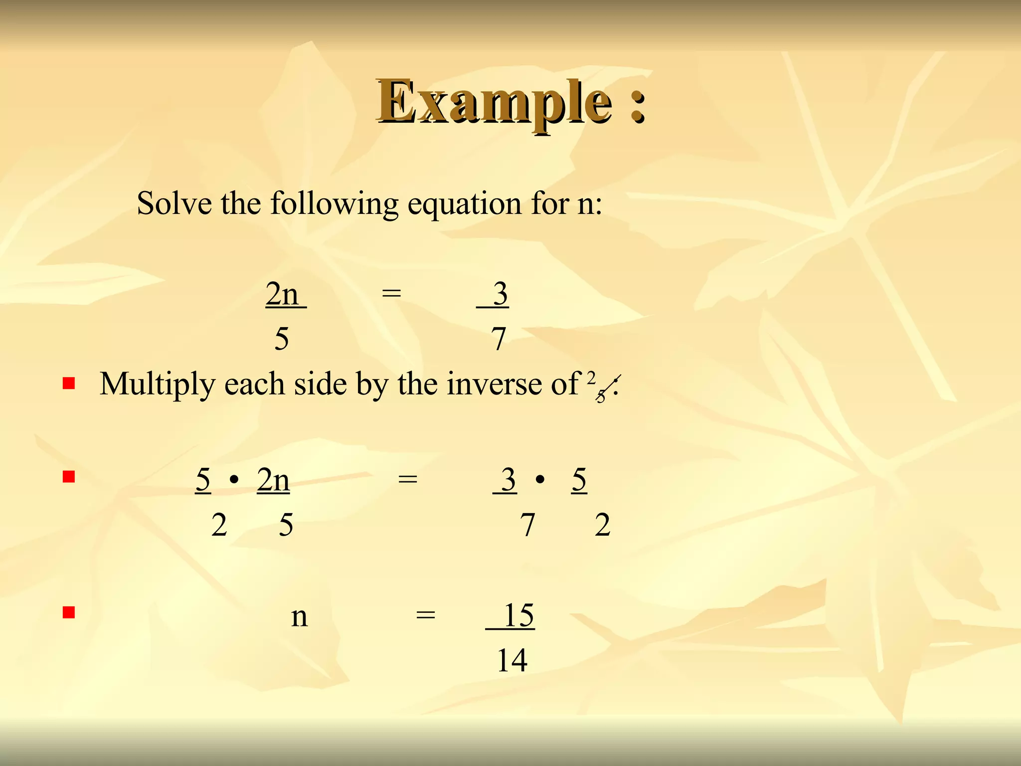 Example : Solve the following equation for n: 2n  =  3   5  7 Multiply each side by the inverse of  2 5  : 5   •   2n   =  3   •   5 2  5    7  2 n  =  15 14 