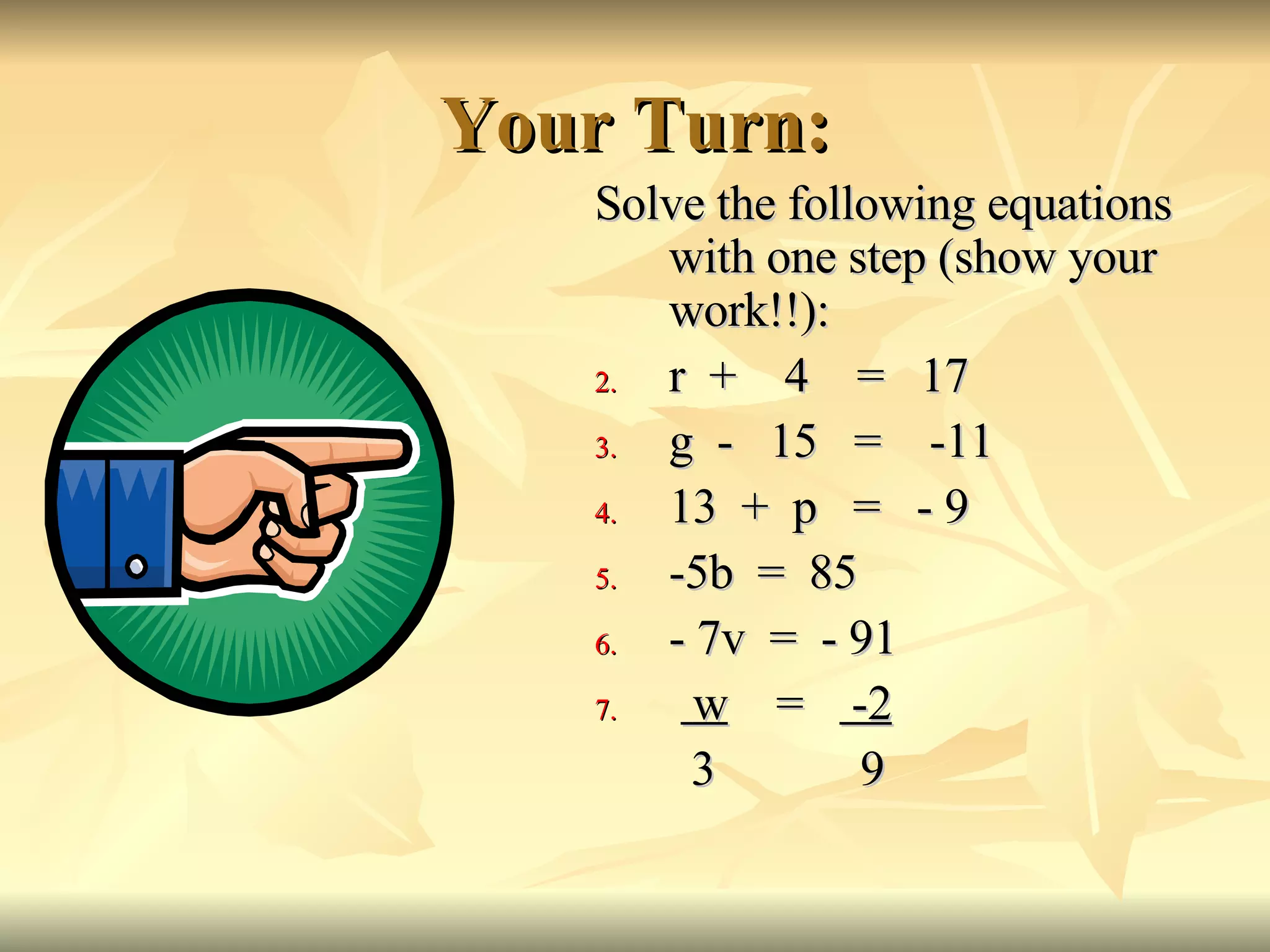 Your Turn: Solve the following equations with one step (show your work!!): r  +  4  =  17 g  -  15  =  -11 13  +  p  =  - 9 -5b  =  85 - 7v  =  - 91 w   =  -2 3  9  