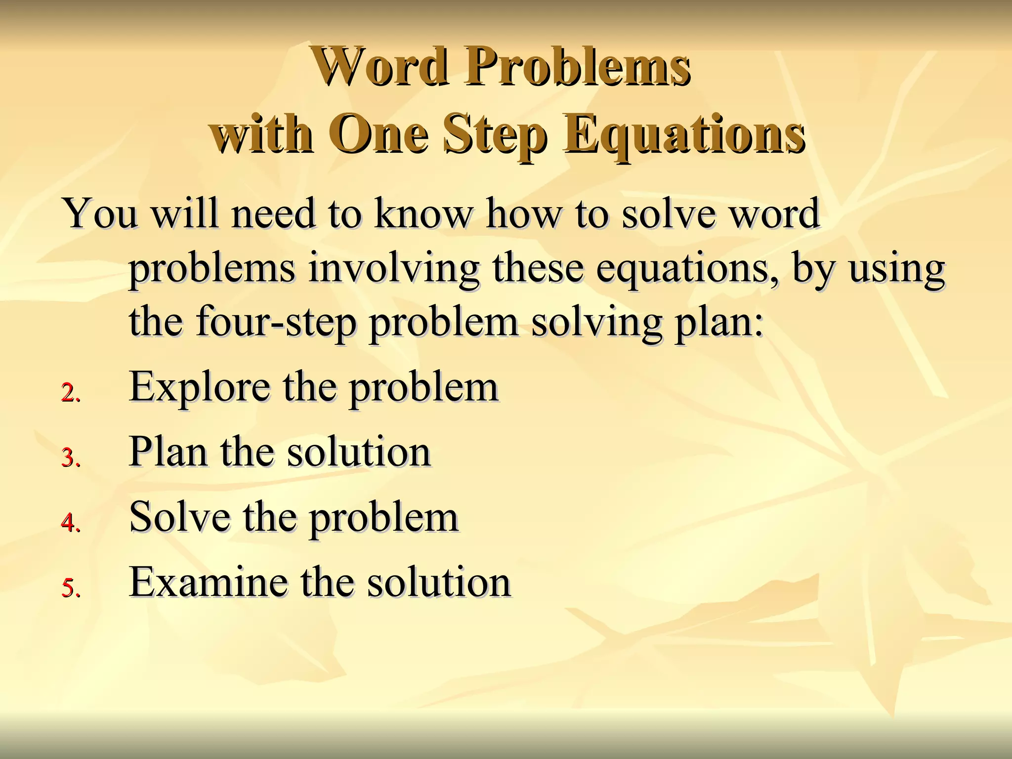 Word Problems  with One Step Equations You will need to know how to solve word problems involving these equations, by using the four-step problem solving plan: Explore the problem Plan the solution Solve the problem Examine the solution 
