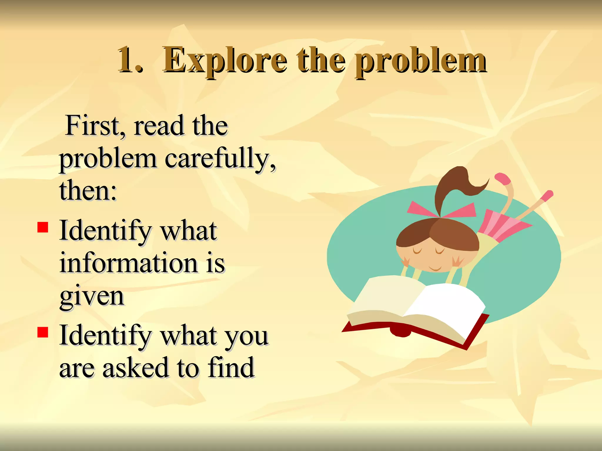 1.  Explore the problem First, read the problem carefully, then: Identify what information is given Identify what you are asked to find 