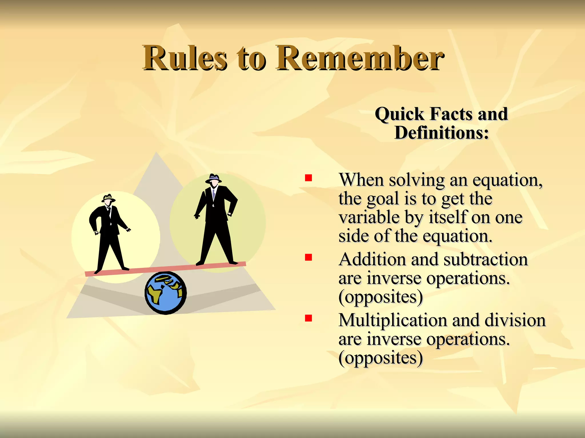 Rules to Remember Quick Facts and Definitions:   When solving an equation, the goal is to get the variable by itself on one side of the equation.  Addition and subtraction are inverse operations. (opposites) Multiplication and division are inverse operations. (opposites) 
