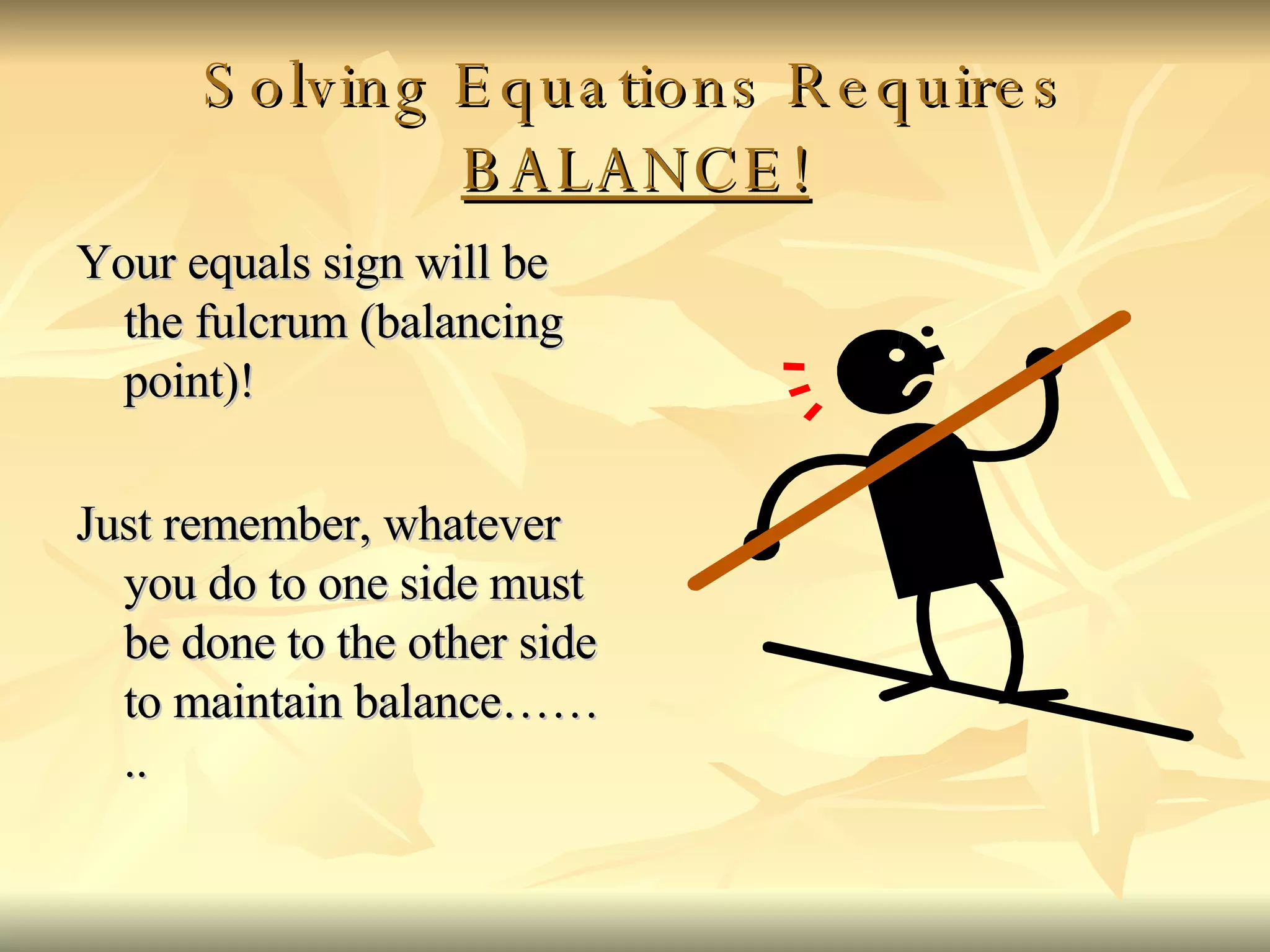 Solving Equations Requires  BALANCE! Your equals sign will be the fulcrum (balancing point)! Just remember, whatever you do to one side must be done to the other side to maintain balance…….. 