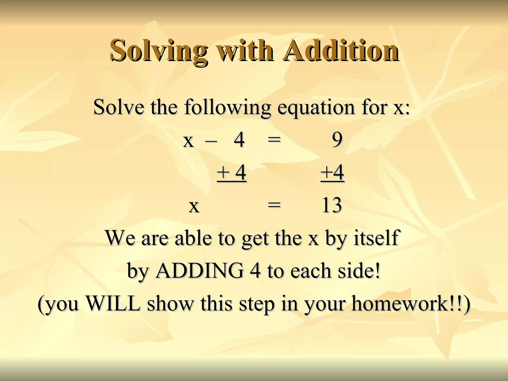 Solving with Addition Solve the following equation for x: x  –  4  =  9   + 4   +4  x  =  13 We are able to get the x by itself  by ADDING 4 to each side! (you WILL show this step in your homework!!) 
