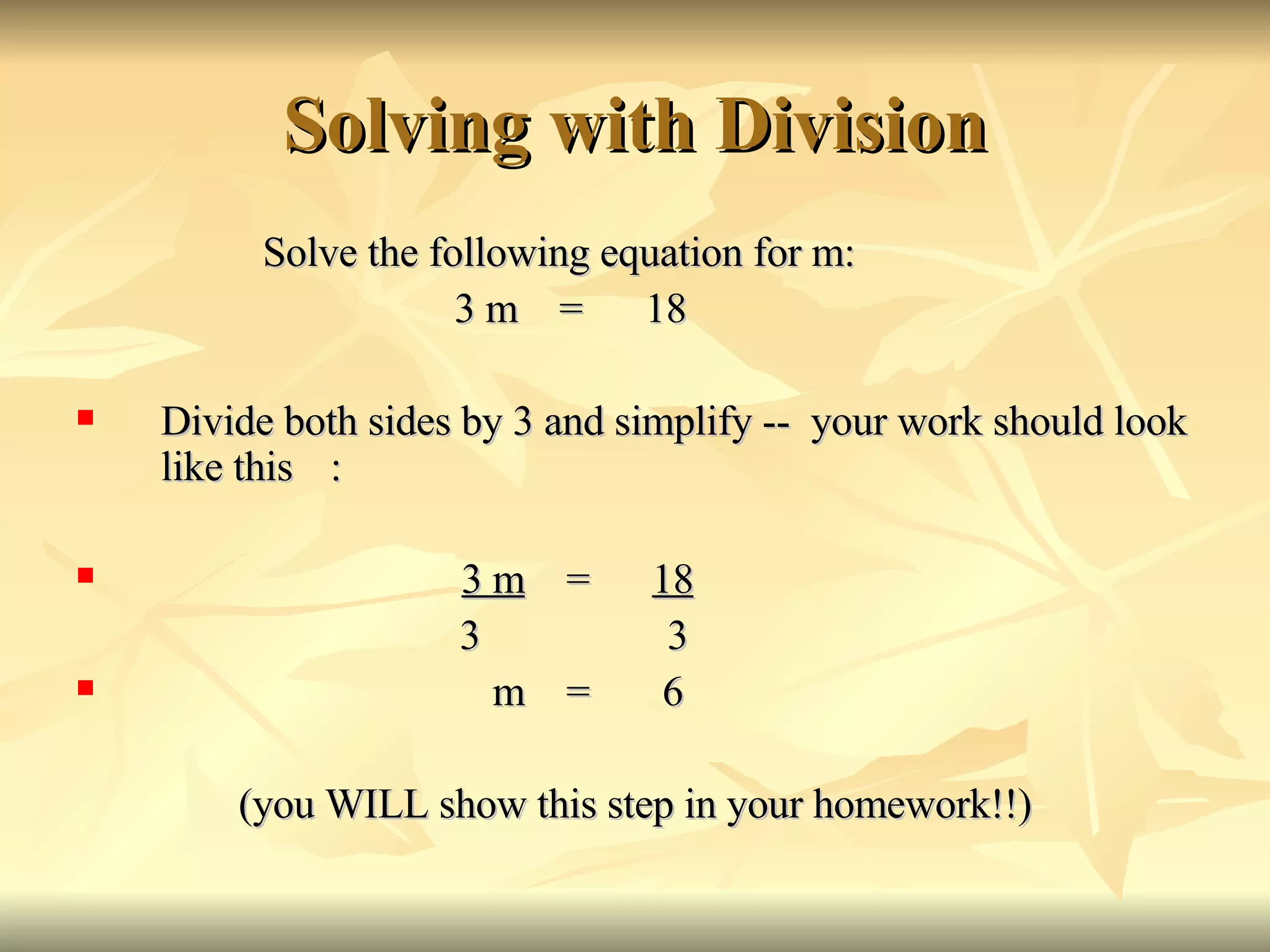 Solving with Division Solve the following equation for m:   3 m  =  18 Divide both sides by 3 and simplify --  your work should look like this : 3 m   =  18 3  3 m  =  6 (you WILL show this step in your homework!!) 