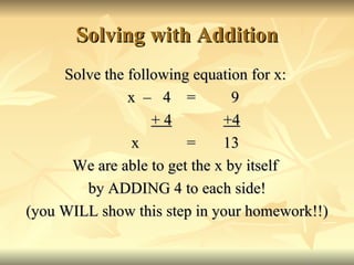 Solving with Addition Solve the following equation for x: x  –  4  =  9   + 4   +4  x  =  13 We are able to get the x by itself  by ADDING 4 to each side! (you WILL show this step in your homework!!) 