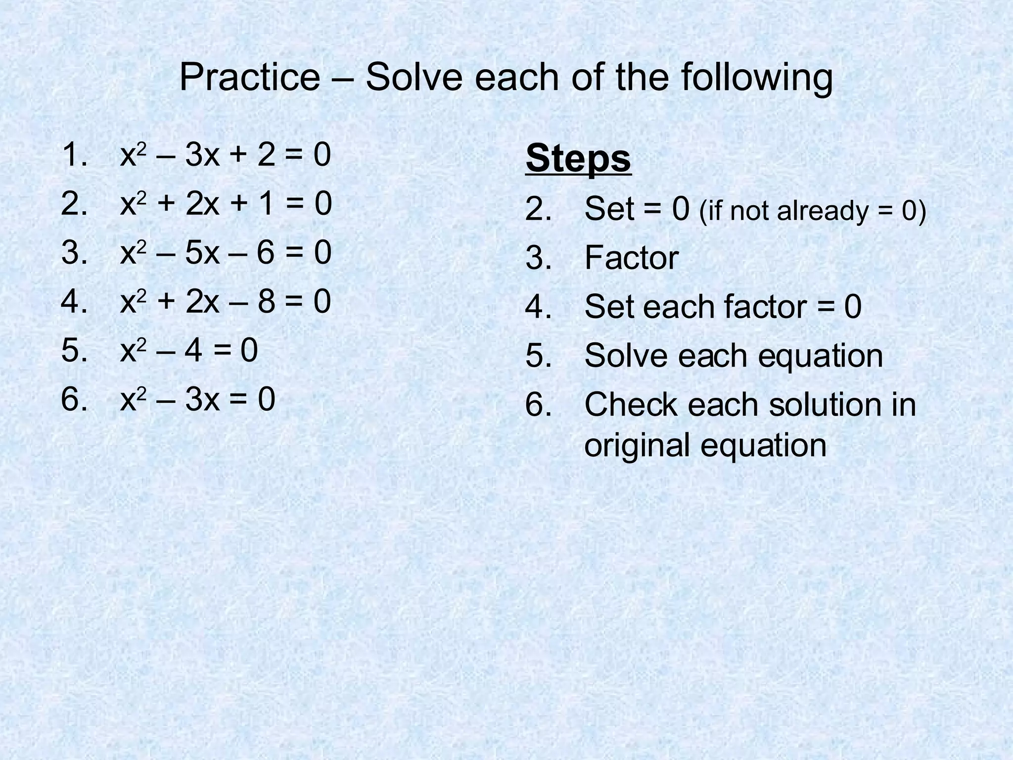 Practice – Solve each of the following x 2 – 3x + 2 = 0 x 2 + 2x + 1 = 0 x 2 – 5x – 6 = 0 x 2 + 2x – 8 = 0 x 2 – 4 = 0 x 2 – 3x = 0 Steps Set = 0 (if not already = 0) Factor Set each factor = 0 Solve each equation Check each solution in original equation