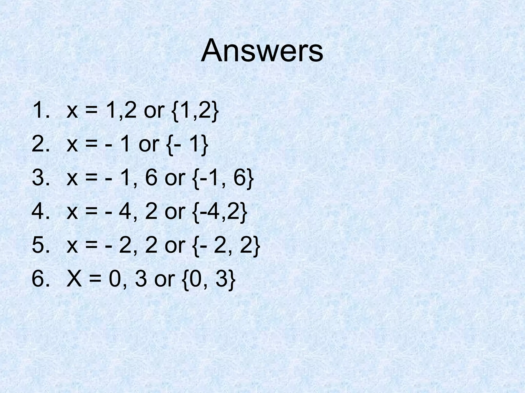 Answers x = 1,2 or {1,2} x = - 1 or {- 1} x = - 1, 6 or {-1, 6} x = - 4, 2 or {-4,2} x = - 2, 2 or {- 2, 2} X = 0, 3 or {0, 3}