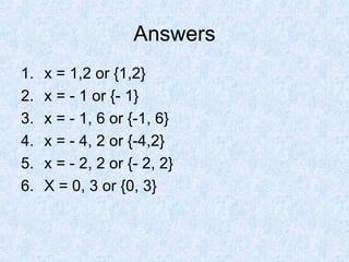 Answers x = 1,2 or {1,2} x = - 1 or {- 1} x = - 1, 6 or {-1, 6} x = - 4, 2 or {-4,2} x = - 2, 2 or {- 2, 2} X = 0, 3 or {0, 3} 