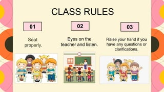 Seat
properly.
CLASS RULES
Eyes on the
teacher and listen.
Raise your hand if you
have any questions or
clarifications.
01 03
02
 