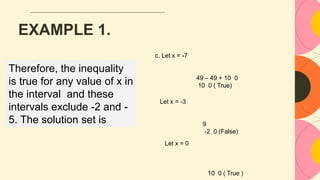EXAMPLE 1.
c. Let x = -7
49 – 49 + 10 0
10 0 ( True)
Let x = -3
9
-2 0 (False)
Let x = 0
10 0 ( True )
Therefore, the inequality
is true for any value of x in
the interval and these
intervals exclude -2 and -
5. The solution set is
 