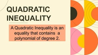 QUADRATIC
INEQUALITY
A Quadratic Inequality is an
equality that contains a
polynomial of degree 2.
 