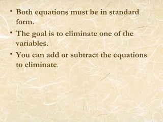 Both equations must be in standard form. The goal is to eliminate one of the variables. You can add or subtract the equations to eliminate .  