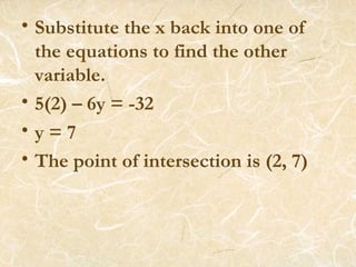 Substitute the x back into one of the equations to find the other variable.  5(2) – 6y = -32 y = 7 The point of intersection is (2, 7) 