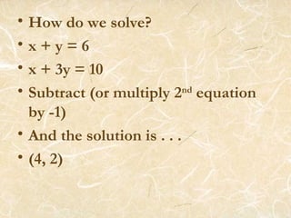 How do we solve? x + y = 6 x + 3y = 10  Subtract (or multiply 2 nd  equation by -1) And the solution is . . .  (4, 2) 