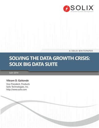 Vikram D. Gaitonde
Vice President, Products
Solix Technologies, Inc.
http://www.solix.com
A SOLIX WHITEPAPER
SOLVING THE DATA GROWTH CRISIS:
SOLIX BIG DATA SUITE
JULY 2014
 