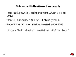 20 
SSooffttwwaarree CCoolllleeccttiioonnss CCuurrrreennttllyy 
● Red Hat Software Collections went GA on 12 Sept 
2013 
● CentOS announced SCLs 19 February 2014 
● Fedora has SCLs on Fedora Hosted since 2013: 
https://fedorahosted.org/SoftwareCollections/ 
 