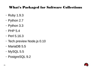 21 
What's Packaged ffoorr SSooffttwwaarree CCoolllleeccttiioonnss 
● Ruby 1.9.3 
● Python 2.7 
● Python 3.3 
● PHP 5.4 
● Perl 5.16.3 
● Tech preview Node.js 0.10 
● MariaDB 5.5 
● MySQL 5.5 
● PostgreSQL 9.2 
 