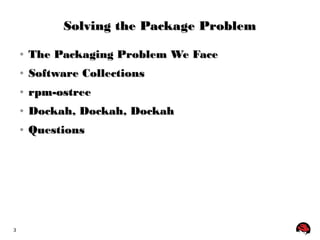3 
Solving tthhee PPaacckkaaggee PPrroobblleemm 
● TThhee PPaacckkaaggiinngg PPrroobblleemm WWee FFaaccee 
● SSooffttwwaarree CCoolllleeccttiioonnss 
● rrppmm--oossttrreeee 
● DDoocckkaahh,, DDoocckkaahh,, DDoocckkaahh 
● QQuueessttiioonnss 
 